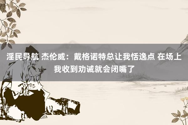 淫民导航 杰伦威：戴格诺特总让我恬逸点 在场上我收到劝诫就会闭嘴了