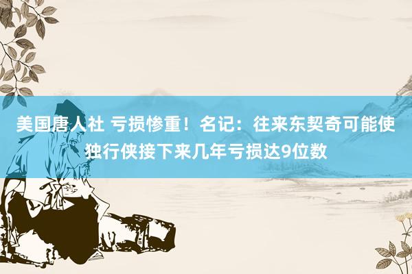 美国唐人社 亏损惨重！名记：往来东契奇可能使独行侠接下来几年亏损达9位数