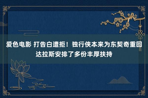 爱色电影 打告白遭拒！独行侠本来为东契奇重回达拉斯安排了多份丰厚扶持