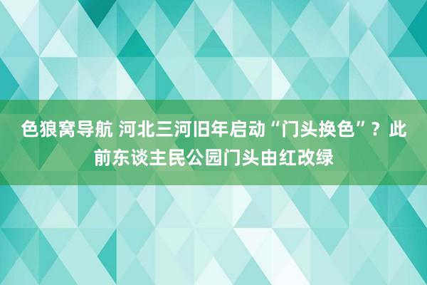 色狼窝导航 河北三河旧年启动“门头换色”？此前东谈主民公园门头由红改绿