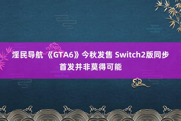 淫民导航 《GTA6》今秋发售 Switch2版同步首发并非莫得可能