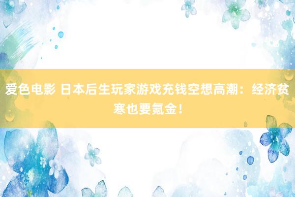 爱色电影 日本后生玩家游戏充钱空想高潮：经济贫寒也要氪金！