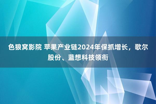 色狼窝影院 苹果产业链2024年保抓增长，歌尔股份、蓝想科技领衔