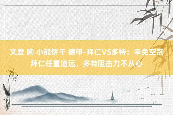 文爱 胸 小熊饼干 德甲-拜仁VS多特：幸免空冠拜仁任重道远，多特阻击力不从心