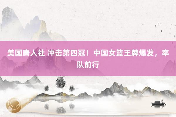 美国唐人社 冲击第四冠！中国女篮王牌爆发，率队前行