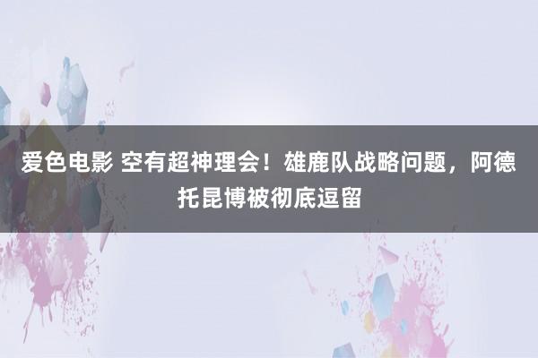 爱色电影 空有超神理会！雄鹿队战略问题，阿德托昆博被彻底逗留