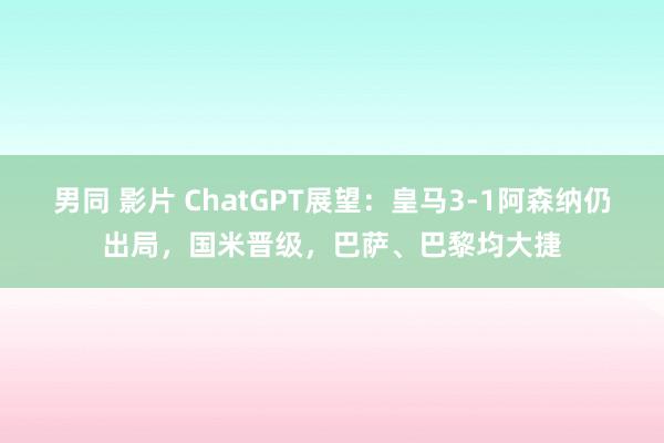 男同 影片 ChatGPT展望：皇马3-1阿森纳仍出局，国米晋级，巴萨、巴黎均大捷