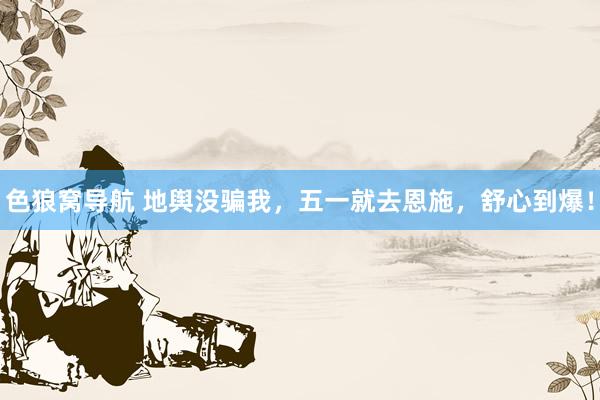 色狼窝导航 地舆没骗我，五一就去恩施，舒心到爆！