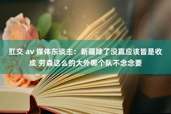 肛交 av 媒体东谈主：新疆除了没赢应该皆是收成 劳森这么的大外哪个队不念念要