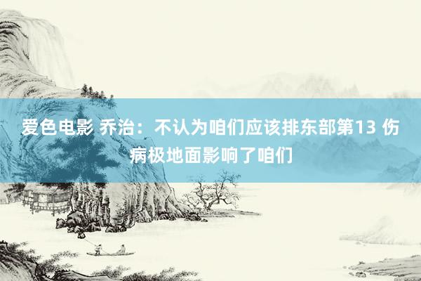 爱色电影 乔治：不认为咱们应该排东部第13 伤病极地面影响了咱们