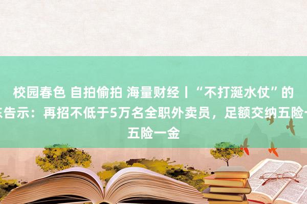 校园春色 自拍偷拍 海量财经丨“不打涎水仗”的京东告示：再招不低于5万名全职外卖员，足额交纳五险一金