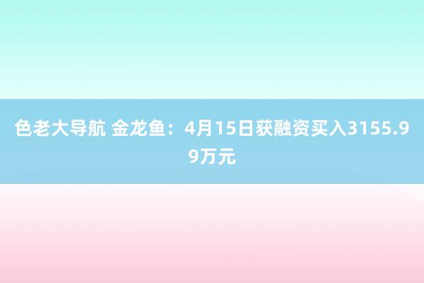 色老大导航 金龙鱼：4月15日获融资买入3155.99万元