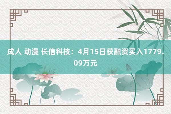 成人 动漫 长信科技：4月15日获融资买入1779.09万元