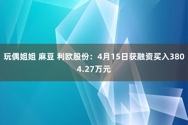 玩偶姐姐 麻豆 利欧股份：4月15日获融资买入3804.27万元