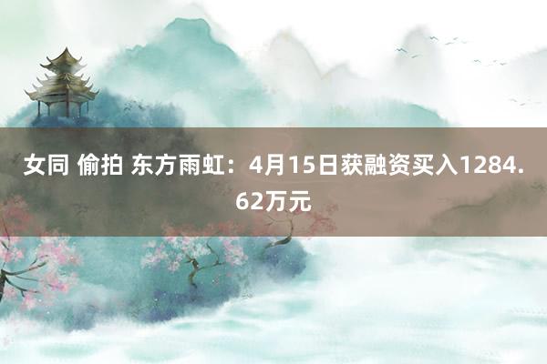 女同 偷拍 东方雨虹：4月15日获融资买入1284.62万元
