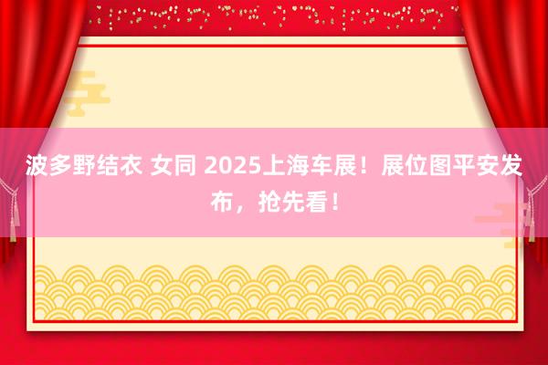 波多野结衣 女同 2025上海车展！展位图平安发布，抢先看！