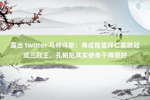 露出 twitter 马特乌斯：弗成指望拜仁赢欧冠或三冠王，孔帕尼其实使命干得很好