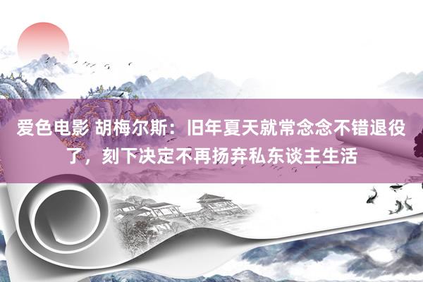 爱色电影 胡梅尔斯：旧年夏天就常念念不错退役了，刻下决定不再扬弃私东谈主生活