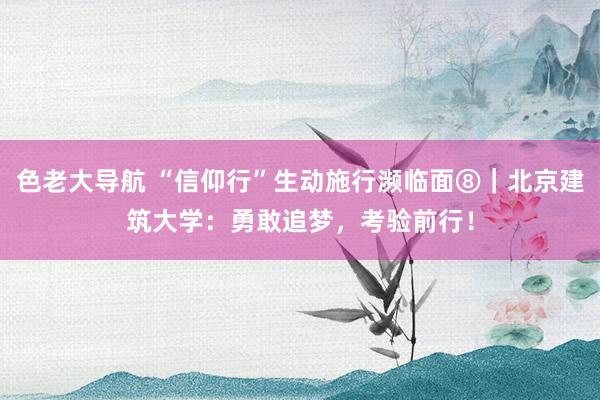色老大导航 “信仰行”生动施行濒临面⑧｜北京建筑大学：勇敢追梦，考验前行！