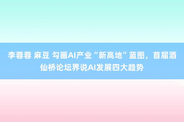 李蓉蓉 麻豆 勾画AI产业“新高地”蓝图，首届酒仙桥论坛界说AI发展四大趋势