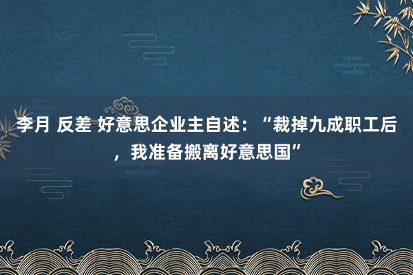 李月 反差 好意思企业主自述：“裁掉九成职工后，我准备搬离好意思国”