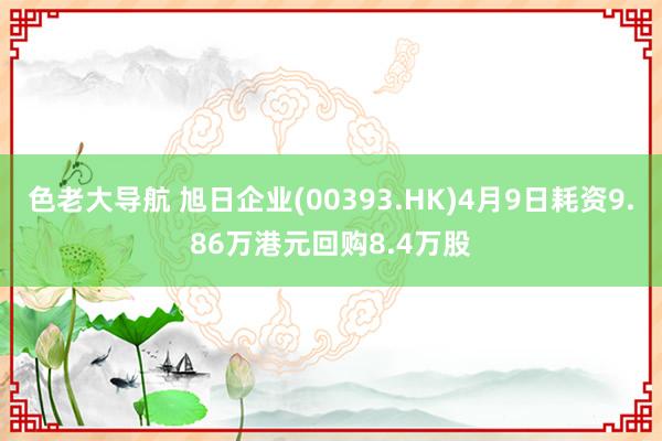 色老大导航 旭日企业(00393.HK)4月9日耗资9.86万港元回购8.4万股