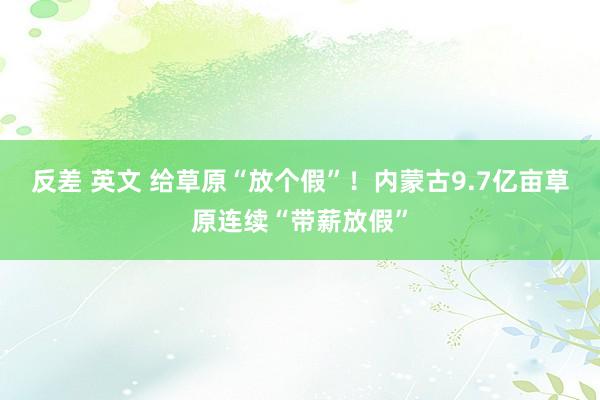 反差 英文 给草原“放个假”！内蒙古9.7亿亩草原连续“带薪放假”