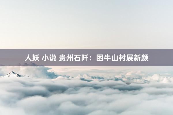 人妖 小说 贵州石阡：困牛山村展新颜