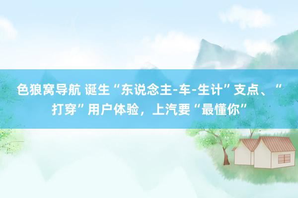色狼窝导航 诞生“东说念主-车-生计”支点、“打穿”用户体验，上汽要“最懂你”