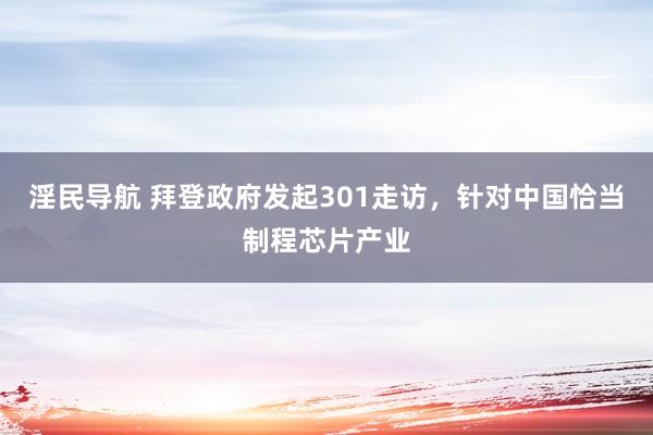 淫民导航 拜登政府发起301走访，针对中国恰当制程芯片产业
