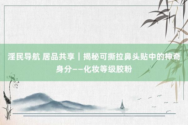 淫民导航 居品共享｜揭秘可撕拉鼻头贴中的神奇身分——化妆等级胶粉