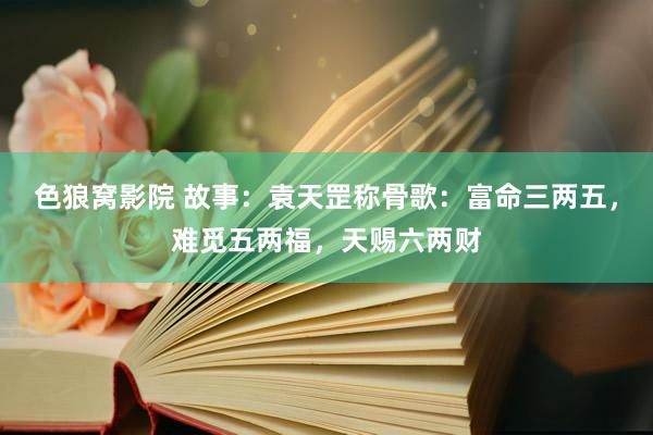 色狼窝影院 故事：袁天罡称骨歌：富命三两五，难觅五两福，天赐六两财