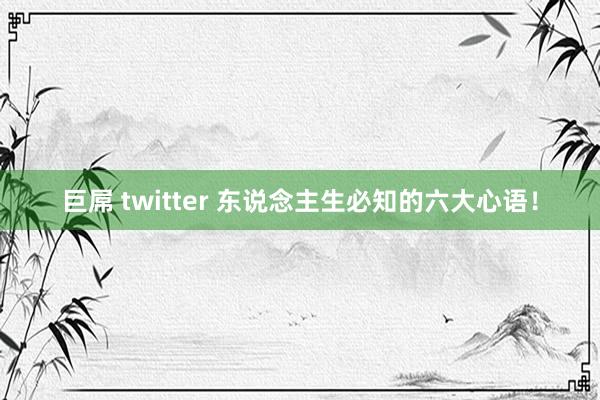 巨屌 twitter 东说念主生必知的六大心语！