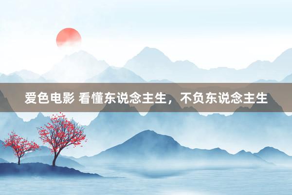 爱色电影 看懂东说念主生，不负东说念主生