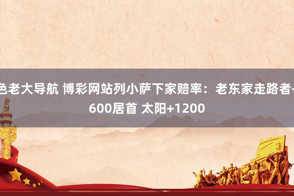 色老大导航 博彩网站列小萨下家赔率：老东家走路者+600居首 太阳+1200