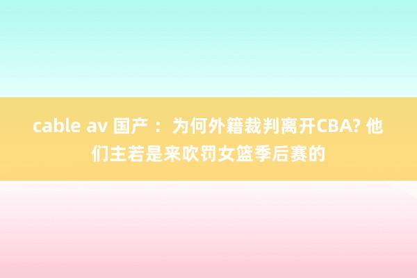 cable av 国产 ：为何外籍裁判离开CBA? 他们主若是来吹罚女篮季后赛的