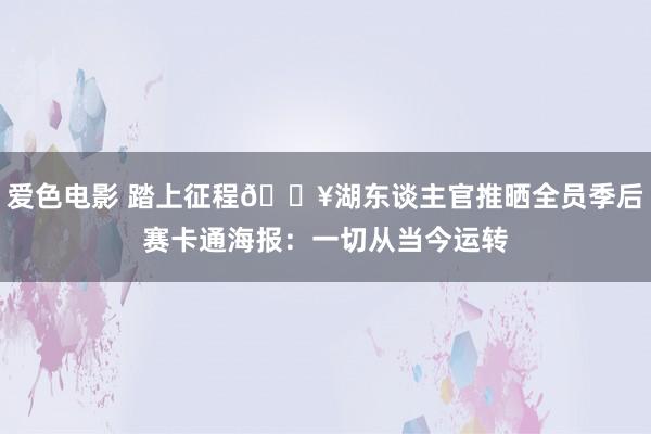 爱色电影 踏上征程🔥湖东谈主官推晒全员季后赛卡通海报：一切从当今运转