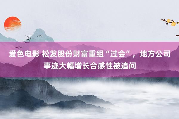 爱色电影 松发股份财富重组“过会”，<a href=