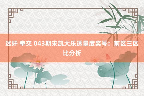 迷奸 拳交 043期宋凯大乐透量度奖号：前区三区比分析