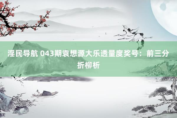 淫民导航 043期袁想源大乐透量度奖号：前三分折柳析