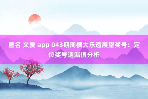 匿名 文爱 app 043期周横大乐透展望奖号：定位奖号遗漏值分析