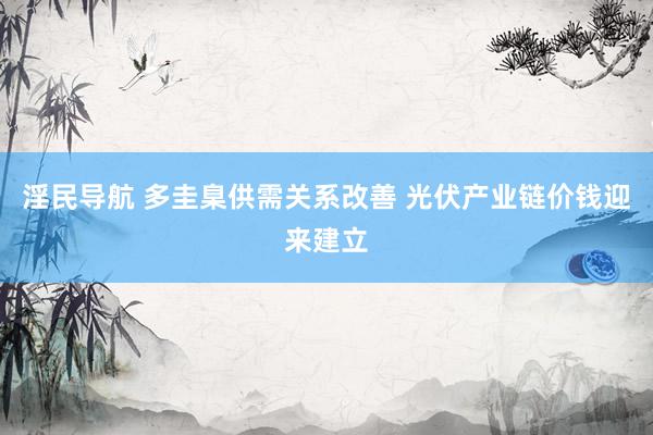 淫民导航 多圭臬供需关系改善 光伏产业链价钱迎来建立