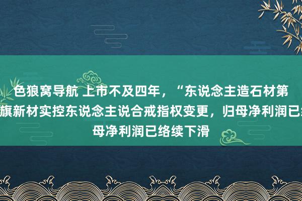 色狼窝导航 上市不及四年，“东说念主造石材第一股”中旗新材实控东说念主说合戒指权变更，归母净利润已络续下滑
