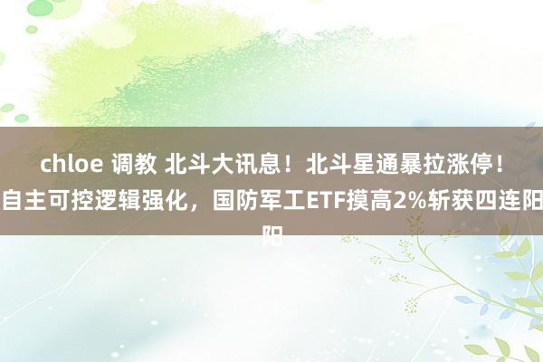chloe 调教 北斗大讯息！北斗星通暴拉涨停！自主可控逻辑强化，国防军工ETF摸高2%斩获四连阳