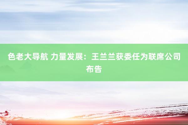 色老大导航 力量发展：王兰兰获委任为联席公司布告