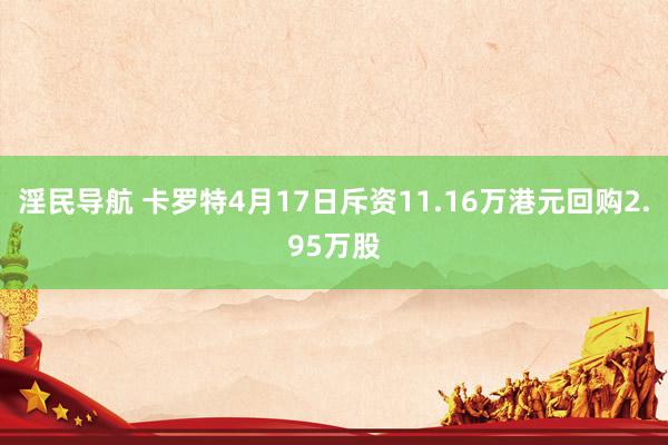 淫民导航 卡罗特4月17日斥资11.16万港元回购2.95万股