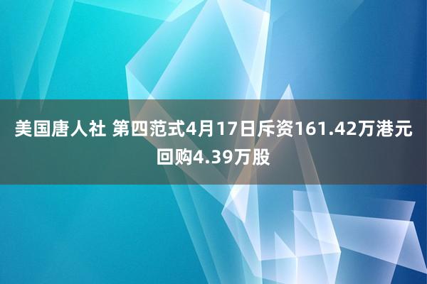 美国唐人社 第四范式4月17日斥资161.42万港元回购4.39万股