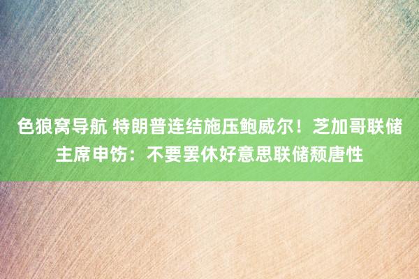 色狼窝导航 特朗普连结施压鲍威尔！芝加哥联储主席申饬：不要罢休好意思联储颓唐性