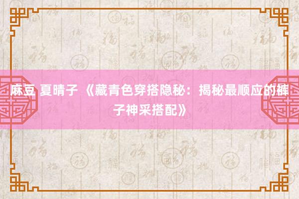 麻豆 夏晴子 《藏青色穿搭隐秘：揭秘最顺应的裤子神采搭配》