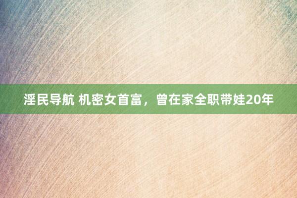 淫民导航 机密女首富，曾在家全职带娃20年